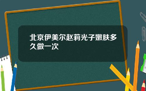 北京伊美尔赵莉光子嫩肤多久做一次