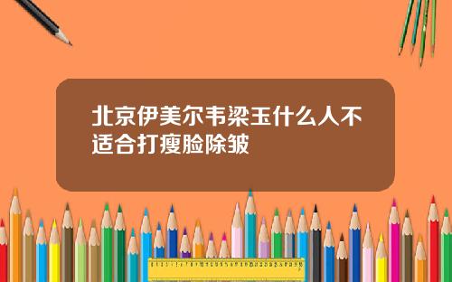 北京伊美尔韦梁玉什么人不适合打瘦脸除皱