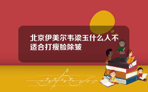 北京伊美尔韦梁玉什么人不适合打瘦脸除皱