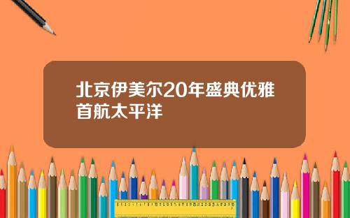北京伊美尔20年盛典优雅首航太平洋