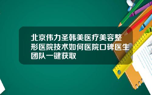北京伟力圣韩美医疗美容整形医院技术如何医院口碑医生团队一键获取