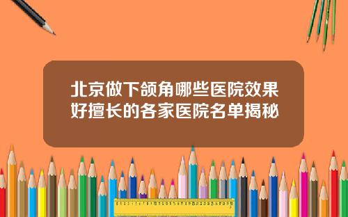 北京做下颌角哪些医院效果好擅长的各家医院名单揭秘