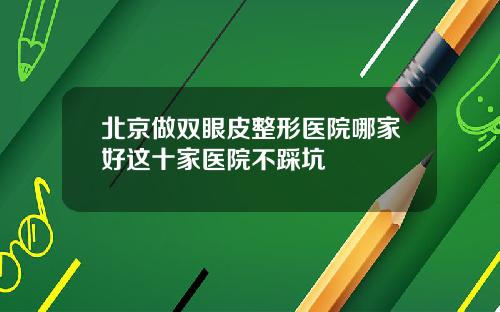 北京做双眼皮整形医院哪家好这十家医院不踩坑