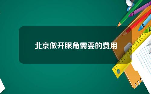 北京做开眼角需要的费用