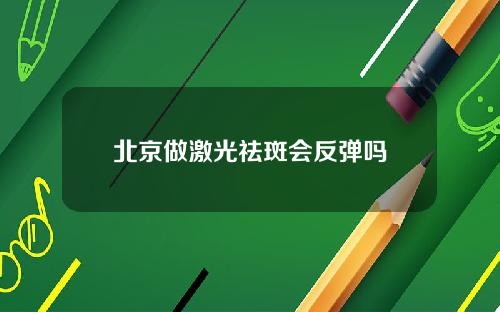 北京做激光祛斑会反弹吗
