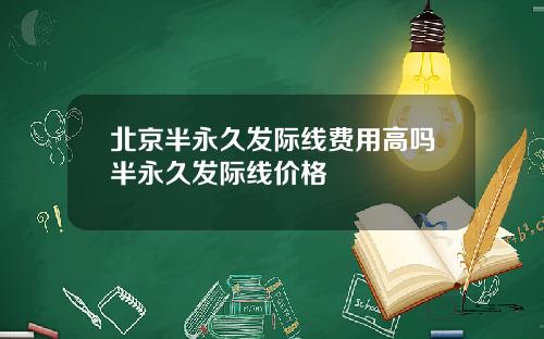 北京半永久发际线费用高吗半永久发际线价格