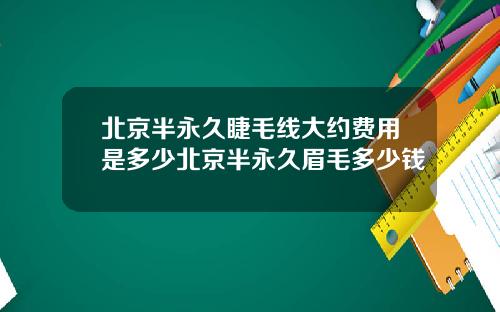北京半永久睫毛线大约费用是多少北京半永久眉毛多少钱