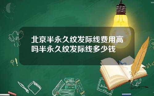 北京半永久纹发际线费用高吗半永久纹发际线多少钱