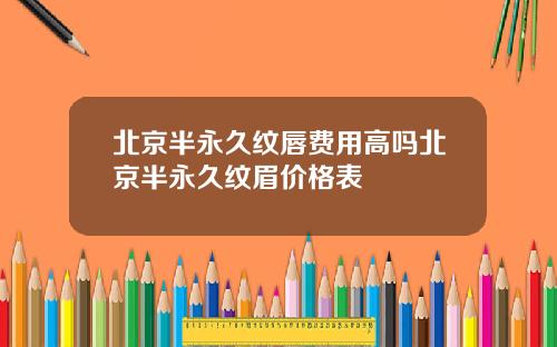 北京半永久纹唇费用高吗北京半永久纹眉价格表