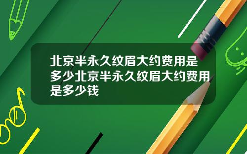北京半永久纹眉大约费用是多少北京半永久纹眉大约费用是多少钱