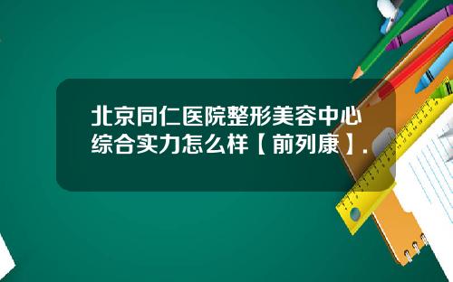北京同仁医院整形美容中心综合实力怎么样【前列康】.