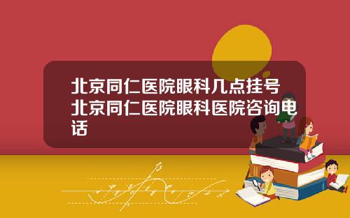 北京同仁医院眼科几点挂号北京同仁医院眼科医院咨询电话