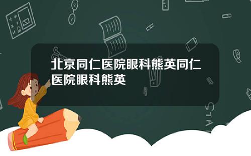 北京同仁医院眼科熊英同仁医院眼科熊英