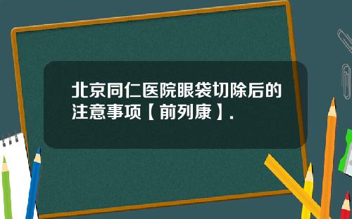 北京同仁医院眼袋切除后的注意事项【前列康】.