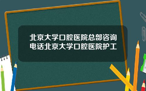 北京大学口腔医院总部咨询电话北京大学口腔医院护工