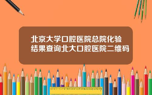 北京大学口腔医院总院化验结果查询北大口腔医院二维码