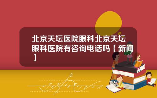 北京天坛医院眼科北京天坛眼科医院有咨询电话吗【新闻】