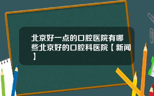 北京好一点的口腔医院有哪些北京好的口腔科医院【新闻】