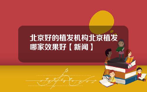 北京好的植发机构北京植发哪家效果好【新闻】