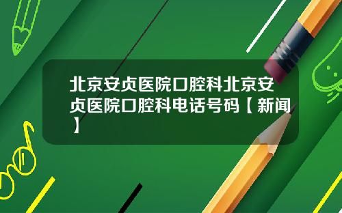 北京安贞医院口腔科北京安贞医院口腔科电话号码【新闻】