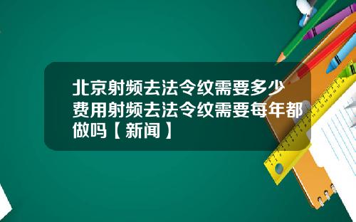 北京射频去法令纹需要多少费用射频去法令纹需要每年都做吗【新闻】