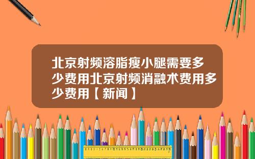 北京射频溶脂瘦小腿需要多少费用北京射频消融术费用多少费用【新闻】