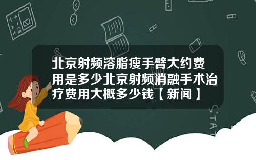 北京射频溶脂瘦手臂大约费用是多少北京射频消融手术治疗费用大概多少钱【新闻】