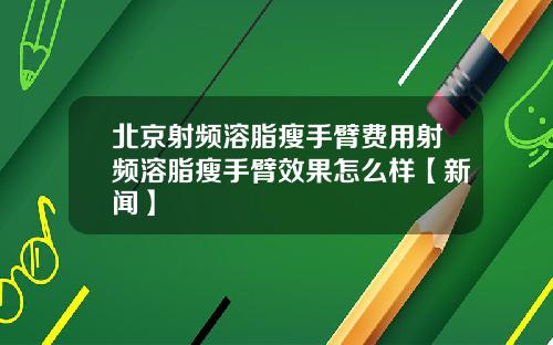 北京射频溶脂瘦手臂费用射频溶脂瘦手臂效果怎么样【新闻】