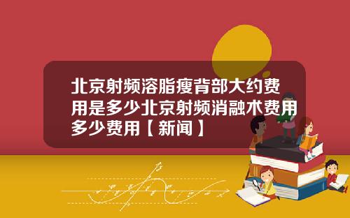 北京射频溶脂瘦背部大约费用是多少北京射频消融术费用多少费用【新闻】