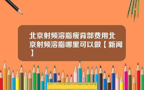 北京射频溶脂瘦背部费用北京射频溶脂哪里可以做【新闻】