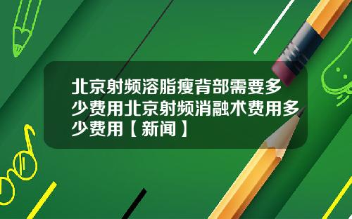 北京射频溶脂瘦背部需要多少费用北京射频消融术费用多少费用【新闻】