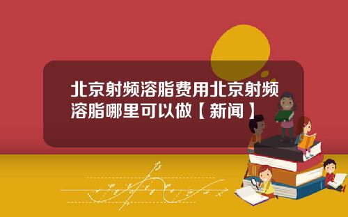 北京射频溶脂费用北京射频溶脂哪里可以做【新闻】