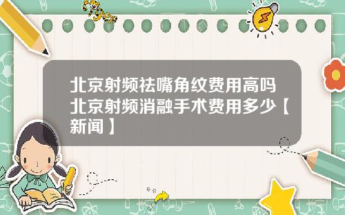 北京射频祛嘴角纹费用高吗北京射频消融手术费用多少【新闻】
