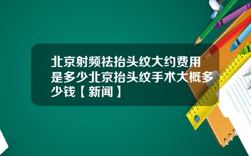 北京射频祛抬头纹大约费用是多少北京抬头纹手术大概多少钱【新闻】