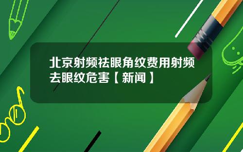 北京射频祛眼角纹费用射频去眼纹危害【新闻】