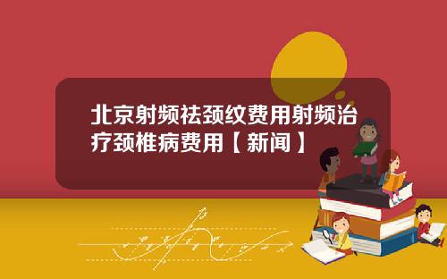 北京射频祛颈纹费用射频治疗颈椎病费用【新闻】
