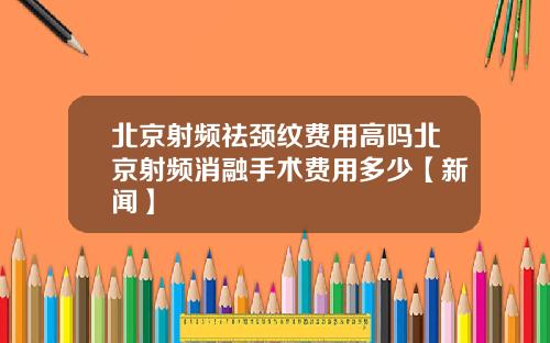 北京射频祛颈纹费用高吗北京射频消融手术费用多少【新闻】