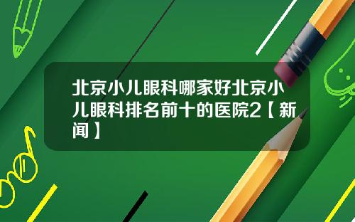北京小儿眼科哪家好北京小儿眼科排名前十的医院2【新闻】