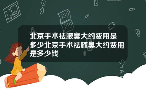 北京手术祛腋臭大约费用是多少北京手术祛腋臭大约费用是多少钱