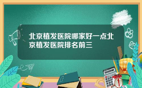 北京植发医院哪家好一点北京植发医院排名前三