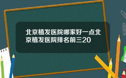 北京植发医院哪家好一点北京植发医院排名前三20