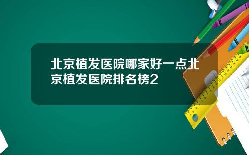 北京植发医院哪家好一点北京植发医院排名榜2