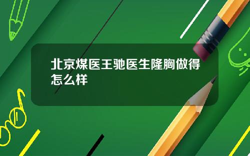 北京煤医王驰医生隆胸做得怎么样