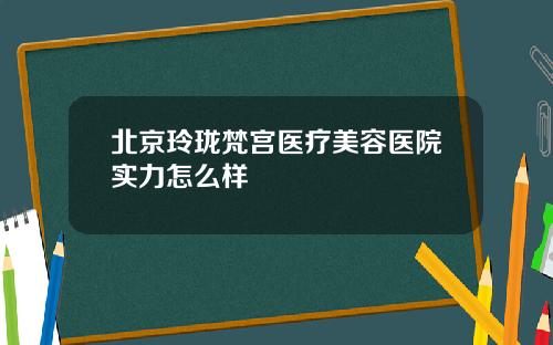 北京玲珑梵宫医疗美容医院实力怎么样