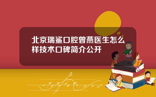 北京瑞鲨口腔曾燕医生怎么样技术口碑简介公开