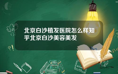 北京白沙植发医院怎么样知乎北京白沙美容美发