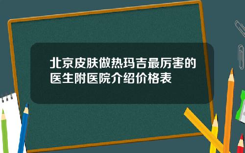 北京皮肤做热玛吉最厉害的医生附医院介绍价格表