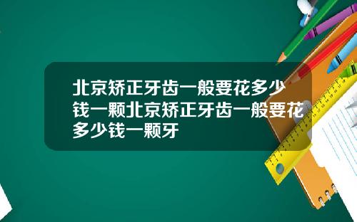 北京矫正牙齿一般要花多少钱一颗北京矫正牙齿一般要花多少钱一颗牙