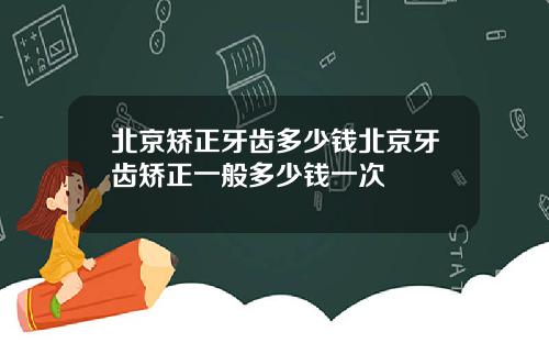 北京矫正牙齿多少钱北京牙齿矫正一般多少钱一次