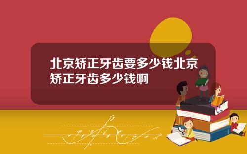北京矫正牙齿要多少钱北京矫正牙齿多少钱啊